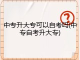 中专升大专可以自考吗(中专自考升大专)