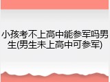 小孩考不上高中能参军吗男生(男生未上高中可参军)