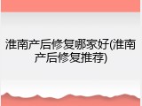 淮南产后修复哪家好(淮南产后修复推荐)
