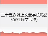 二十五岁能上文武学校吗(25岁可读文武校)