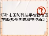 郑州市国防科技学校新校区在哪(郑州国防科技校新址)