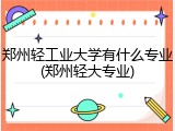 郑州轻工业大学有什么专业(郑州轻大专业)