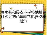 海南共和县农业学校地址在什么地方("海南共和农校地址")