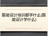 服装设计培训都学什么(服装设计学什么)