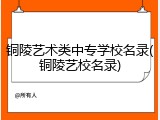 铜陵艺术类中专学校名录(铜陵艺校名录)