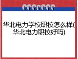 华北电力学校职校怎么样(华北电力职校好吗)