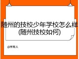 随州的技校少年学校怎么样(随州技校如何)