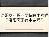 洛阳商业职业学院有中专吗("洛阳商职有中专吗")