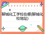 聊城化工学校在哪(聊城化校地址)