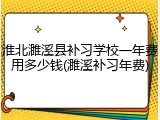 淮北濉溪县补习学校一年费用多少钱(濉溪补习年费)