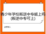 青少年学校叛逆中专能上吗(叛逆中专可上)