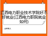 江西电力职业技术学院好不好就业(江西电力职院就业如何)