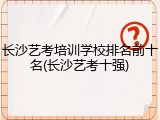 长沙艺考培训学校排名前十名(长沙艺考十强)