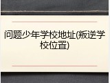 问题少年学校地址(叛逆学校位置)