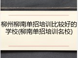 柳州柳南单招培训比较好的学校(柳南单招培训名校)