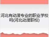 河北有动漫专业的职业学校吗(河北动漫职校)