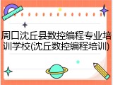 周口沈丘县数控编程专业培训学校(沈丘数控编程培训)