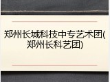 郑州长城科技中专艺术团(郑州长科艺团)