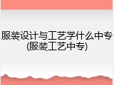服装设计与工艺学什么中专(服装工艺中专)