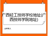 广西轻工技师学校地址(广西技师学院地址)