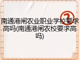 南通港闸农业职业学校要求高吗(南通港闸农校要求高吗)