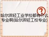 哈尔滨轻工业学校都有什么专业啊(哈尔滨轻工校专业)