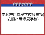 安顺产后修复学校哪里找(安顺产后修复学校)