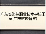 广东省财经职业技术学校工资(广东财校薪资)