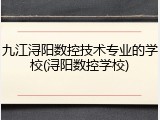 九江浔阳数控技术专业的学校(浔阳数控学校)
