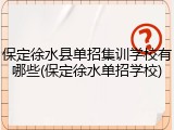 保定徐水县单招集训学校有哪些(保定徐水单招学校)