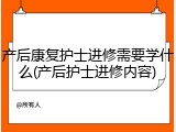 产后康复护士进修需要学什么(产后护士进修内容)