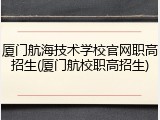 厦门航海技术学校官网职高招生(厦门航校职高招生)
