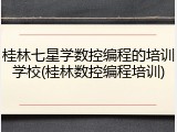 桂林七星学数控编程的培训学校(桂林数控编程培训)