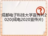 成都电子科技大学宣传片2020(成电2020宣传片)