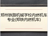 郑州铁路机械学校内燃机车专业(郑铁内燃机车)