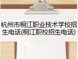 杭州市桐江职业技术学校招生电话(桐江职校招生电话)