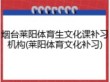 烟台莱阳体育生文化课补习机构(莱阳体育文化补习)