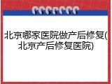 北京哪家医院做产后修复(北京产后修复医院)