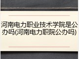 河南电力职业技术学院是公办吗(河南电力职院公办吗)