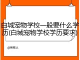 白城宠物学校一般要什么学历(白城宠物学校学历要求)