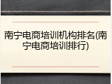 南宁电商培训机构排名(南宁电商培训排行)