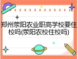 郑州荥阳农业职高学校要住校吗(荥阳农校住校吗)