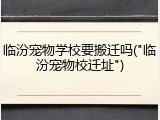 临汾宠物学校要搬迁吗("临汾宠物校迁址")
