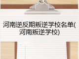 河南逆反期叛逆学校名单(河南叛逆学校)