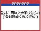 登封市圆峰文武学校怎么样("登封圆峰文武校评价")