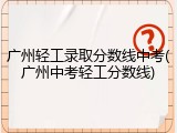 广州轻工录取分数线中考(广州中考轻工分数线)