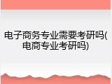 电子商务专业需要考研吗(电商专业考研吗)