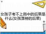 女孩子考不上高中的后果是什么(女孩落榜的后果)