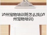 泸州宠物培训班怎么找(泸州宠物培训)