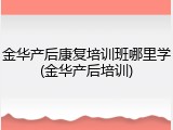 金华产后康复培训班哪里学(金华产后培训)